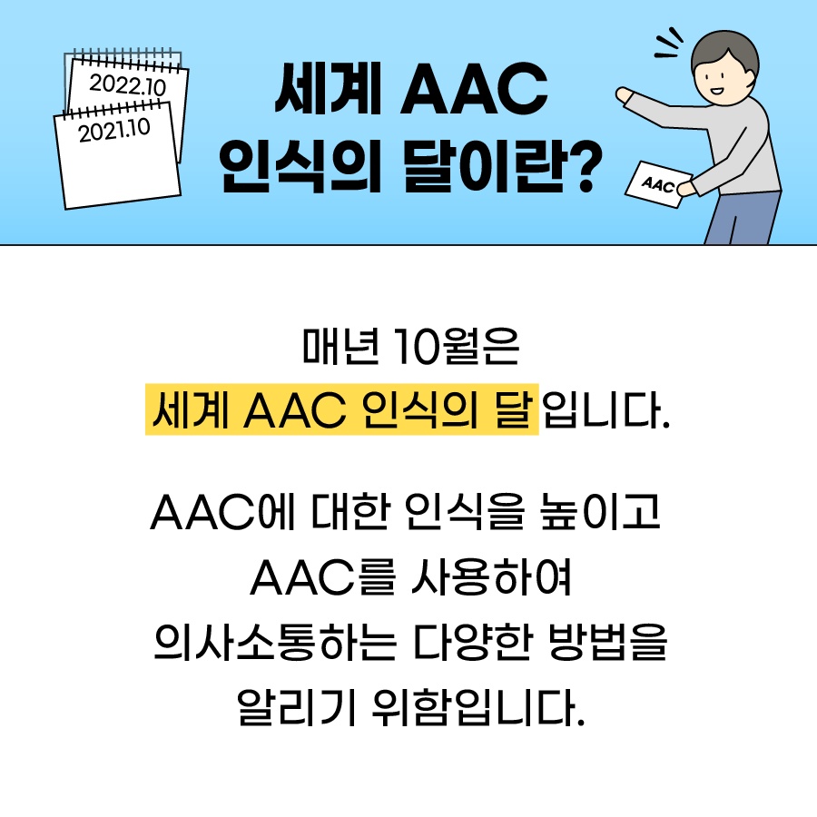 세계 AAC인식의 달이란? 매년 10월은 세계 AAC인식의 달입니다. AAC에 대한 인식을 높이고 AAC를 사용하여 의사소통하는 다양한 방법을 알리기 위함입니다.